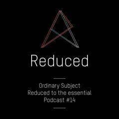 REDUCED to the essential. / Podcast #14 : Ordinary Subject