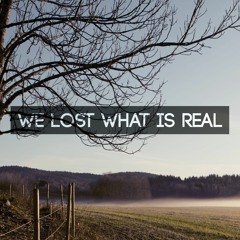 We Lost What Is Real