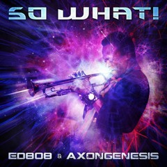 SO WHAT! By ED808 AND AXON GENESIS