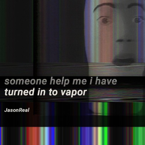 JasonReal - Someone Help Me I Have Turned Into Vapor