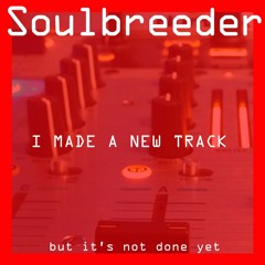 Soulbreeder - I Made A New Track (But It's Not Done Yet)