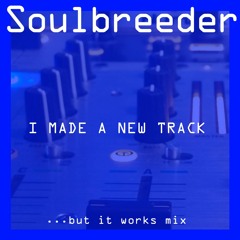 Soulbreeder - I Made A New Track (But It Works Mix)