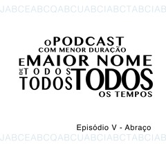 O Podcast Com Menor Duração e Maior Nome de Todos, Todos, Todos os Tempos - Episódio V- Abraço