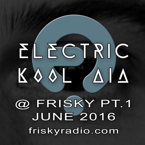Electric Kool Aid - June 2016 @ Frisky Radio - PART ONE