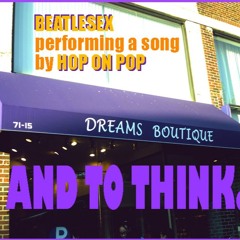 "And To Think (performed by BEATLESEX)" by Hop On Pop