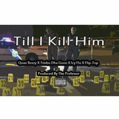 Till I KIll Him | Quan Bezzy X Timbo Dha Goon X Icy Flo X Flip Top