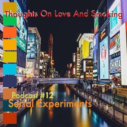 Thoughts On Love & Smoking. Podcast #12. Serial Experiments.