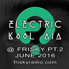 Electric Kool Aid - JUNE 2016 @ Frisky Radio - PART TWO