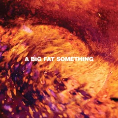 A BIG FAT SOMETHING