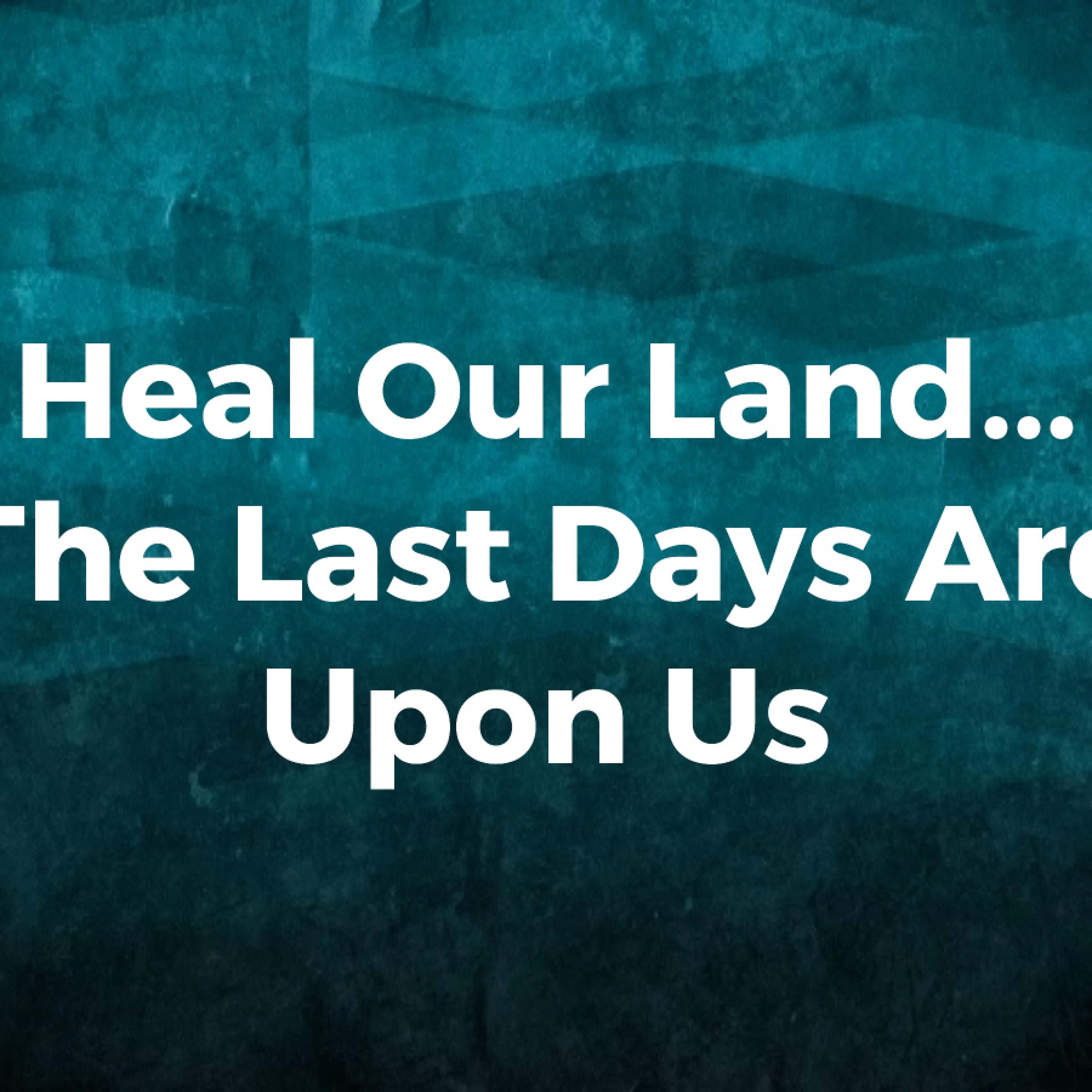 7 - 24 - 16  Heal Our Land... The Last Days Are Upon Us episode artwork