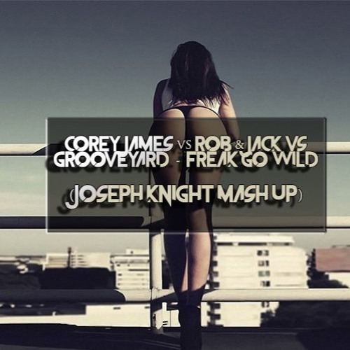 Corey James Vs. Rob & Jack Vs. Grooveyard - Freak Go Wild (Joseph Knight Mash Up)