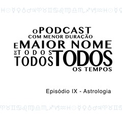 O Podcast Com Menor Duração e Maior Nome de Todos, Todos, Todos os Tempos - Episódio IX - Astrologia