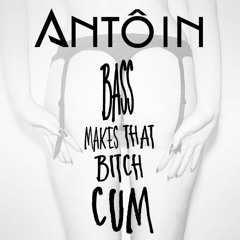 Antôin - Bass Makes That Bitch Cum