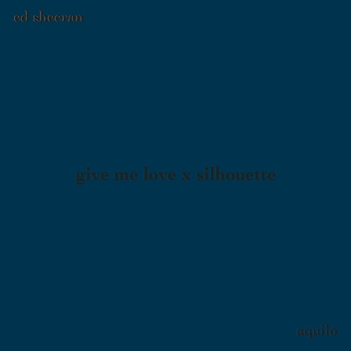 give me love - ed sheeran X silhouette - aquilo