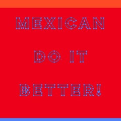 MEXICAN DO IT BETTER!