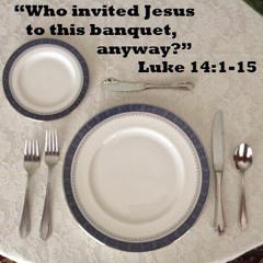 "Who invited Jesus to this banquet anyway?" Luke 14:1-15