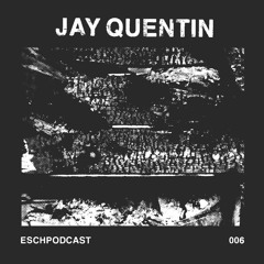 ESCH PODCAST 006 | JAY QUENTIN