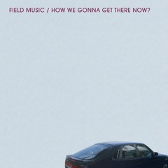 Field Music - How We Going To Get There Now