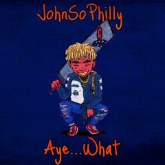 JohnSoPhilly - AYE WHAT