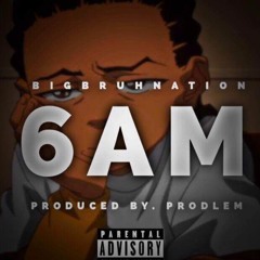 Big Bruh Nation x 6AM