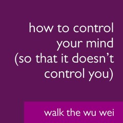 How to Control Your Mind (So It Doesn't Control You) - Walk The Wu Wei #006