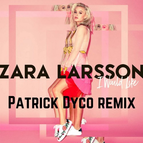Download Lagu Zara Larsson - I Would Like (Patrick Dyco Remix)