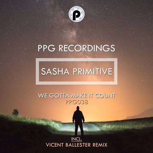 Sasha PRimitive - We Gotta Make It Count (Vicent Ballester Remix) [PPG Recordings] OUT NOW
