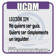 UCDM LECCIÓN 324  No quiero ser guía. Quiero ser simplemente un seguidor.  Padre, Tú eres Quien me dio el plan para mi salvación. Eres asimismo Quien determinó el camino que debo recorrer, el papel que debo desempeñar, así como cada paso en el sendero señ