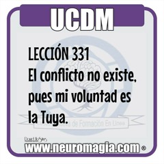 UCDM LECCIÓN 331  El conflicto no existe, pues mi voluntad es la Tuya.  Padre, ¡qué absurdo creer que Tu Hijo podía causarse sufrimiento así mismo! ¿Cómo iba él a poder planear su condenación sin que se le hubiera provisto de un camino seguro que lo condu