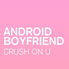 ANDROID BOYFRIEND - CRUSH ON U