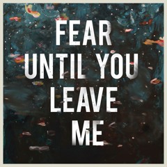 Fear Until You Leave Me