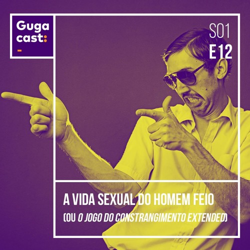 A Vida Sexual do Homem Feio (ou O Jogo do Constrangimento Extended) – Gugacast – S01E12