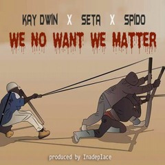 we no want we matter by kay dwin seta and spido