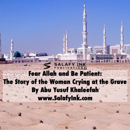 Fear Allah and Be Patient: The Story of the Woman Crying at the Grave By Abu Yusuf Khaleefah