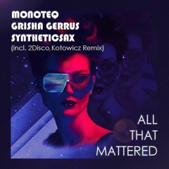 Monoteq & Grisha Gerrus Feat. Syntheticsax  - All That Mattered (2Disco,Kotowicz Remix)
