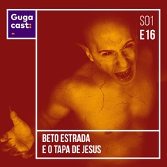 Beto Estrada e o Tapa de Jesus – Gugacast – S01E16