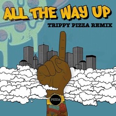 ALL THE WAY UP (TRIPPY PIZZA REMIX)