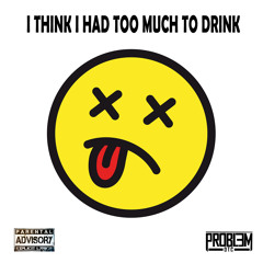I THINK I HAD TOO MUCH TO DRINK