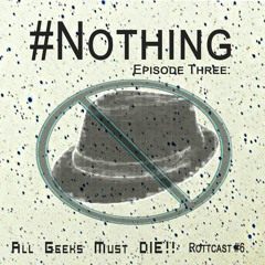 #Nothing - Episode Three: All Geeks Must DIE!! (Rottcast #6)