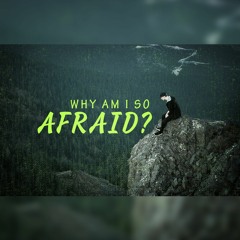 Why Am I So Afraid?