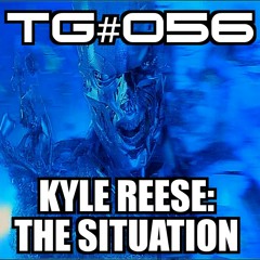 TG #056: "Kyle Reese: THE SITUATION"