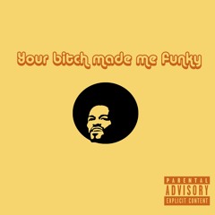 Your bitch made me funky