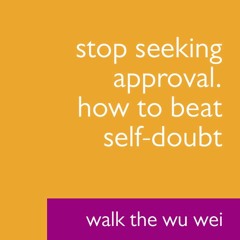 Stop Seeking Approval - How to Beat Self-Doubt - Walk The Wu Wei #010