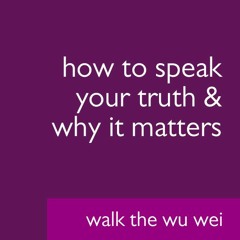 How to Speak Your Truth & Why It Matters - Walk The Wu Wei #012