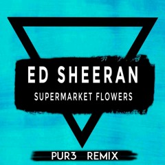 Ed Sheeran - Supermarket Flowers (Pur3 Remix)