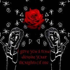 i gave you a rose despite your thoughts of me
