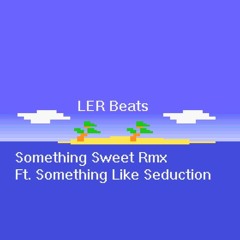 "Something Sweet (REMIX)" ft. Something Like Seduction (prod. by LER)