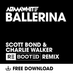 Adam White - Ballerina - Scott Bond & Charlie Walker REBOOTED Remix FREE DOWNLOAD