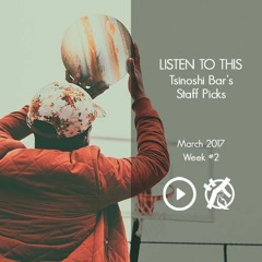 Listen To This - Tsinoshi Bar's Staff Picks: March, Week #3 - 2017