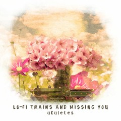 Lo-fi Trains and Missing You